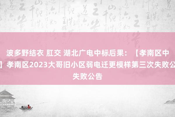 波多野结衣 肛交 湖北广电中标后果：【孝南区中心】孝南区2023大哥旧小区弱电迁更模样第三次失败公告