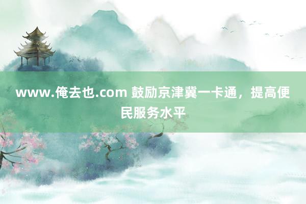 www.俺去也.com 鼓励京津冀一卡通，提高便民服务水平