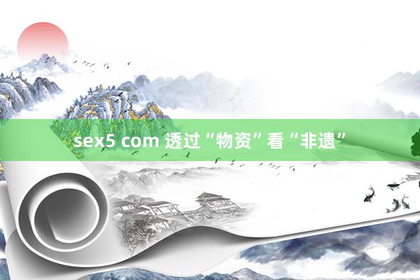 sex5 com 透过“物资”看“非遗”