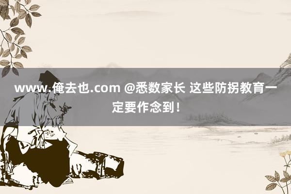 www.俺去也.com @悉数家长 这些防拐教育一定要作念到！