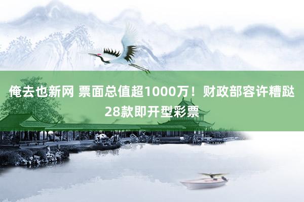 俺去也新网 票面总值超1000万！财政部容许糟跶28款即开型彩票