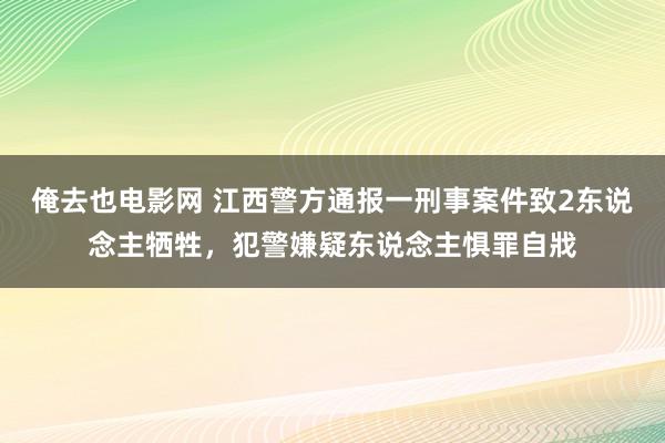 俺去也电影网 江西警方通报一刑事案件致2东说念主牺牲，犯警嫌疑东说念主惧罪自戕