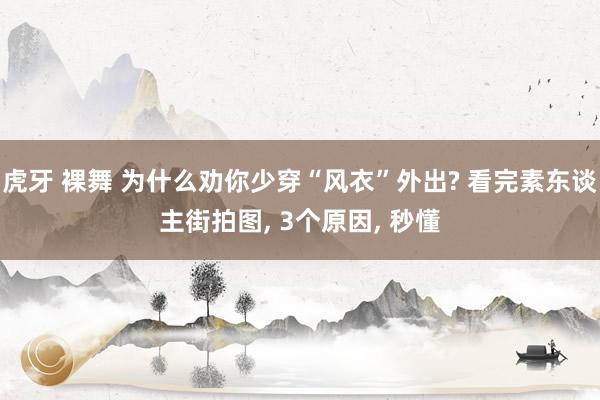 虎牙 裸舞 为什么劝你少穿“风衣”外出? 看完素东谈主街拍图， 3个原因， 秒懂