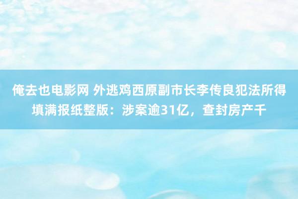 俺去也电影网 外逃鸡西原副市长李传良犯法所得填满报纸整版：涉案逾31亿，查封房产千