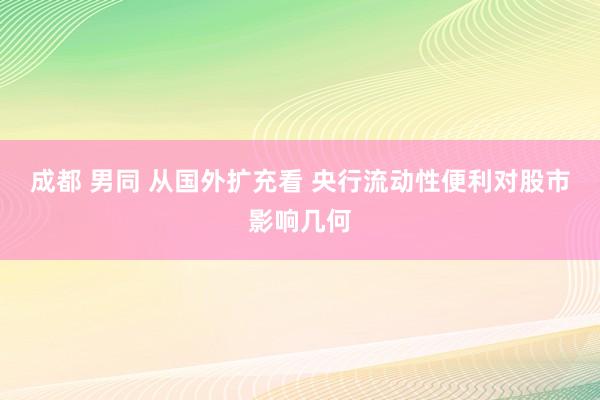 成都 男同 从国外扩充看 央行流动性便利对股市影响几何