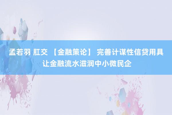 孟若羽 肛交 【金融策论】 完善计谋性信贷用具 让金融流水滋润中小微民企