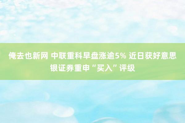 俺去也新网 中联重科早盘涨逾5% 近日获好意思银证券重申“买入”评级