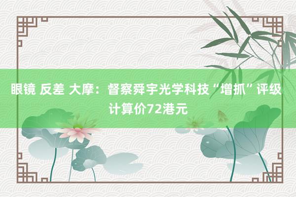 眼镜 反差 大摩：督察舜宇光学科技“增抓”评级 计算价72港元