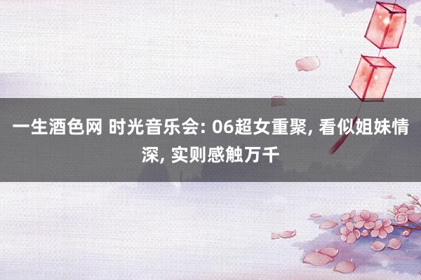 一生酒色网 时光音乐会: 06超女重聚， 看似姐妹情深， 实则感触万千