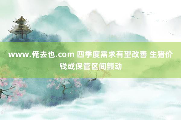 www.俺去也.com 四季度需求有望改善 生猪价钱或保管区间颤动