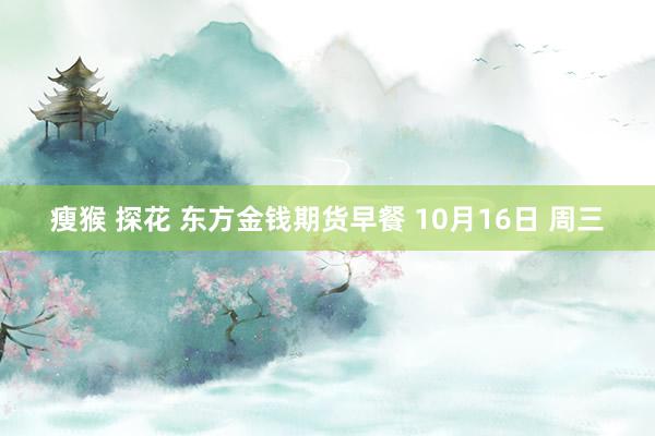 瘦猴 探花 东方金钱期货早餐 10月16日 周三