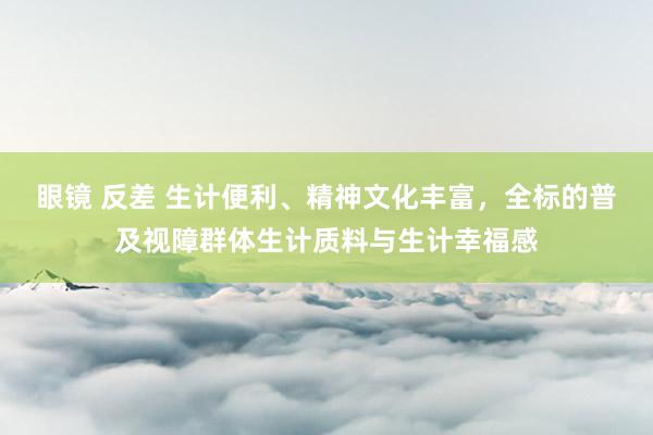 眼镜 反差 生计便利、精神文化丰富，全标的普及视障群体生计质料与生计幸福感