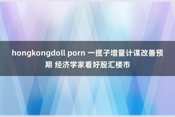 hongkongdoll porn 一揽子增量计谋改善预期 经济学家看好股汇楼市