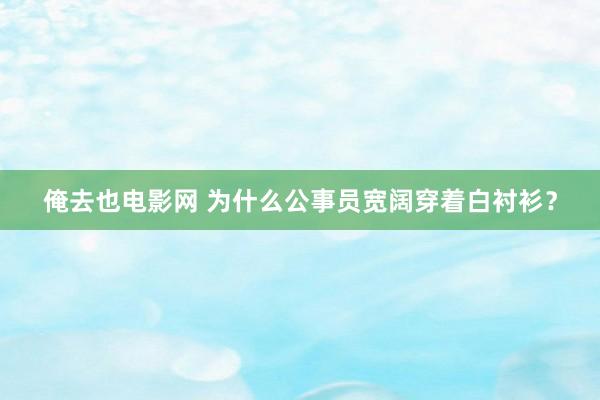 俺去也电影网 为什么公事员宽阔穿着白衬衫？