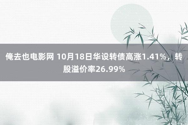 俺去也电影网 10月18日华设转债高涨1.41%，转股溢价率26.99%