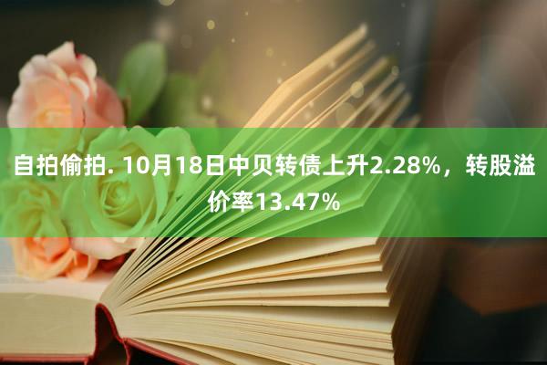 自拍偷拍. 10月18日中贝转债上升2.28%，转股溢价率13.47%