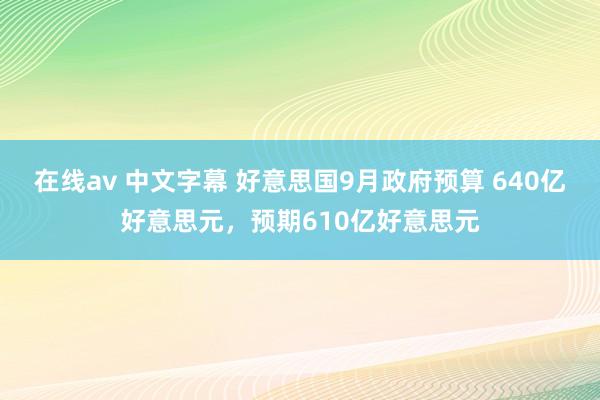 在线av 中文字幕 好意思国9月政府预算 640亿好意思元，预期610亿好意思元