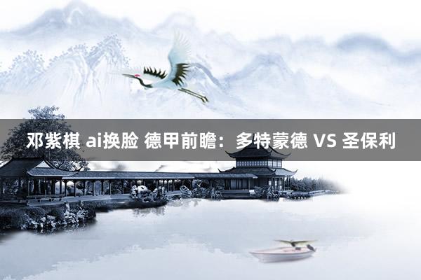 邓紫棋 ai换脸 德甲前瞻：多特蒙德 VS 圣保利