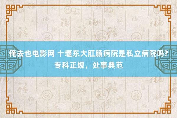 俺去也电影网 十堰东大肛肠病院是私立病院吗?专科正规，处事典范