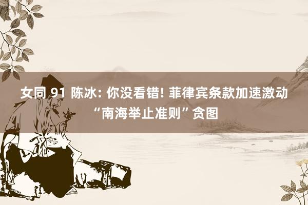 女同 91 陈冰: 你没看错! 菲律宾条款加速激动“南海举止准则”贪图