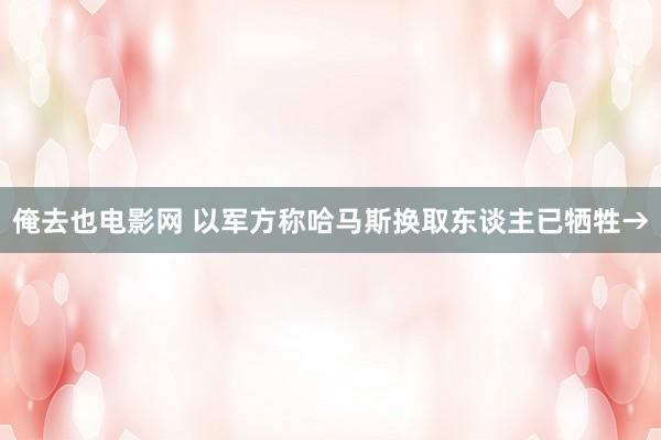 俺去也电影网 以军方称哈马斯换取东谈主已牺牲→