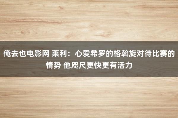 俺去也电影网 莱利：心爱希罗的格斡旋对待比赛的情势 他咫尺更快更有活力