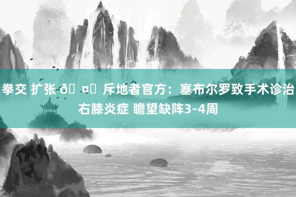 拳交 扩张 🤕斥地者官方：塞布尔罗致手术诊治右膝炎症 瞻望缺阵3-4周