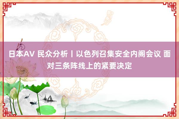 日本AV 民众分析丨以色列召集安全内阁会议 面对三条阵线上的紧要决定