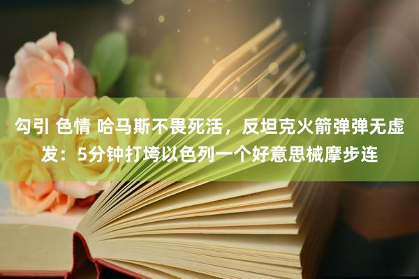 勾引 色情 哈马斯不畏死活，反坦克火箭弹弹无虚发：5分钟打垮以色列一个好意思械摩步连