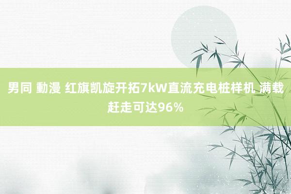 男同 動漫 红旗凯旋开拓7kW直流充电桩样机 满载赶走可达96%