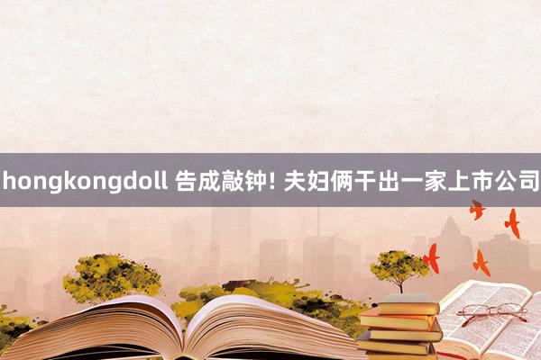 hongkongdoll 告成敲钟! 夫妇俩干出一家上市公司