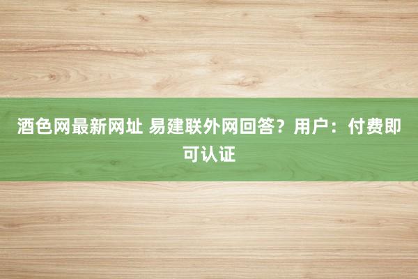 酒色网最新网址 易建联外网回答？用户：付费即可认证