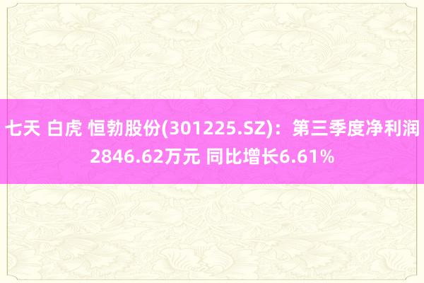 七天 白虎 恒勃股份(301225.SZ)：第三季度净利润2846.62万元 同比增长6.61%