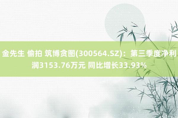 金先生 偷拍 筑博贪图(300564.SZ)：第三季度净利润3153.76万元 同比增长33.93%