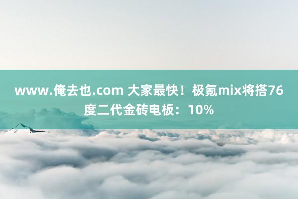 www.俺去也.com 大家最快！极氪mix将搭76度二代金砖电板：10%