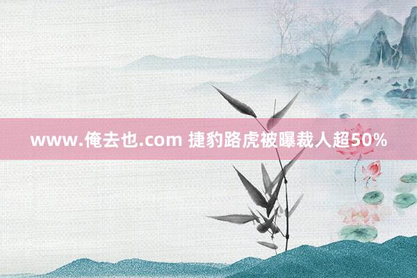 www.俺去也.com 捷豹路虎被曝裁人超50%