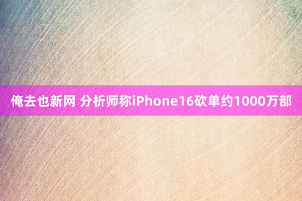 俺去也新网 分析师称iPhone16砍单约1000万部