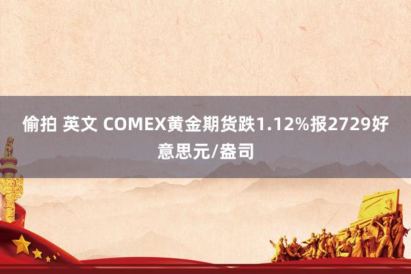 偷拍 英文 COMEX黄金期货跌1.12%报2729好意思元/盎司