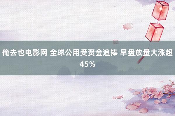 俺去也电影网 全球公用受资金追捧 早盘放量大涨超45%