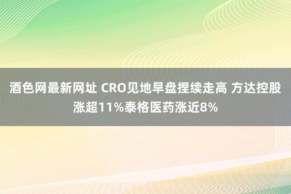 酒色网最新网址 CRO见地早盘捏续走高 方达控股涨超11%泰格医药涨近8%