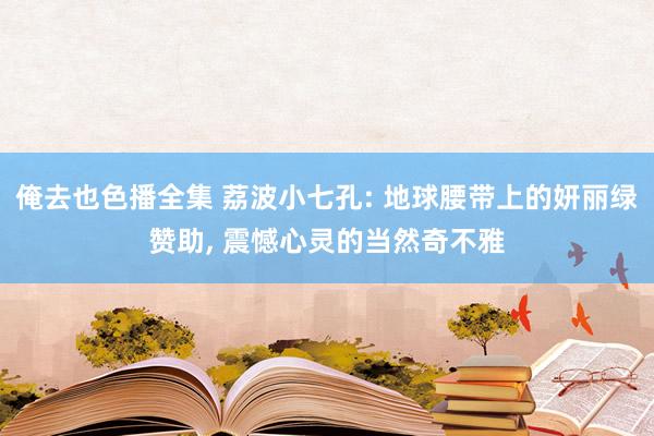 俺去也色播全集 荔波小七孔: 地球腰带上的妍丽绿赞助， 震憾心灵的当然奇不雅