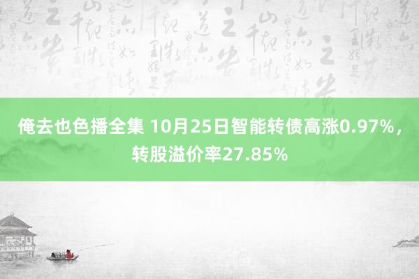 俺去也色播全集 10月25日智能转债高涨0.97%，转股溢价率27.85%