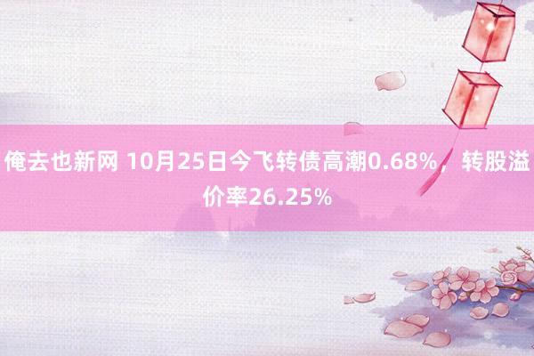 俺去也新网 10月25日今飞转债高潮0.68%，转股溢价率26.25%