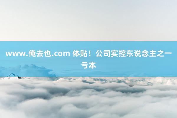 www.俺去也.com 体贴！公司实控东说念主之一亏本