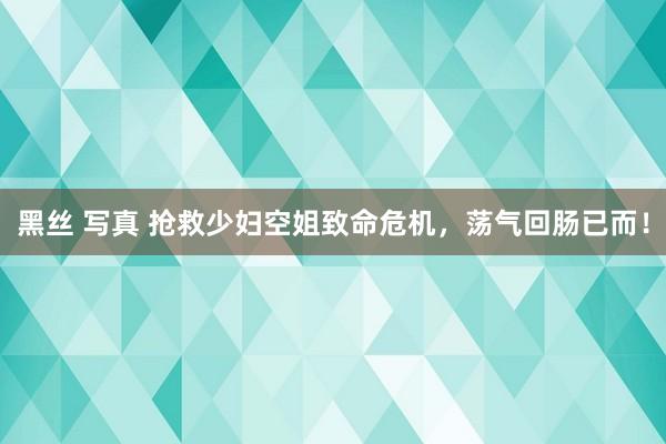 黑丝 写真 抢救少妇空姐致命危机，荡气回肠已而！