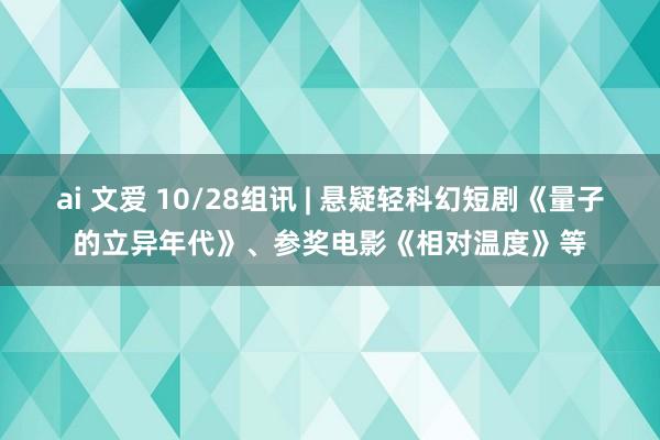 ai 文爱 10/28组讯 | 悬疑轻科幻短剧《量子的立异年代》、参奖电影《相对温度》等