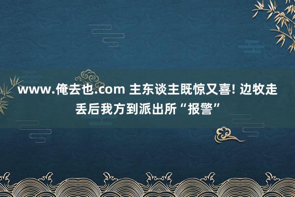 www.俺去也.com 主东谈主既惊又喜! 边牧走丢后我方到派出所“报警”