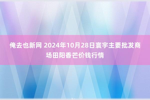 俺去也新网 2024年10月28日寰宇主要批发商场田阳香芒价钱行情