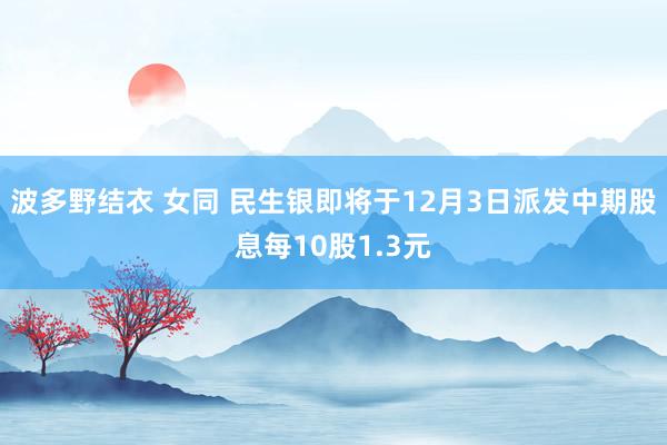 波多野结衣 女同 民生银即将于12月3日派发中期股息每10股1.3元