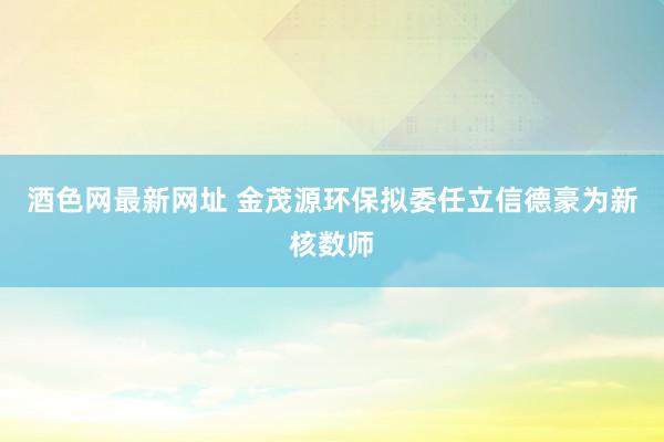 酒色网最新网址 金茂源环保拟委任立信德豪为新核数师